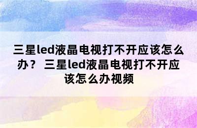 三星led液晶电视打不开应该怎么办？ 三星led液晶电视打不开应该怎么办视频